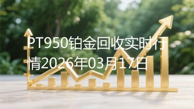 PT950铂金回收实时行情2026年03月17日