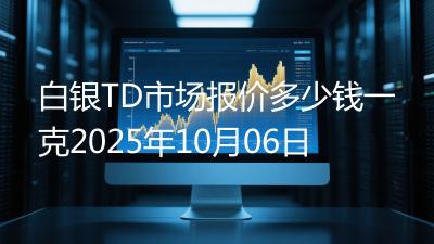 白银TD市场报价多少钱一克2025年10月06日