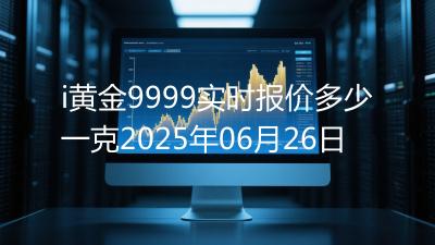 i黄金9999实时报价多少一克2025年06月26日