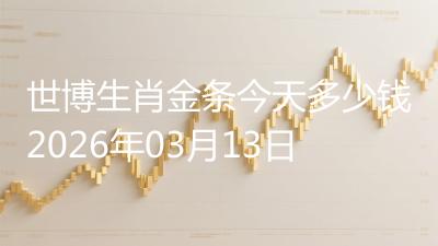 世博生肖金条今天多少钱2026年03月13日
