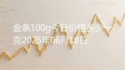 金条100g今日价格多少一克2025年06月18日