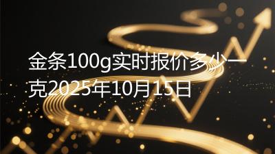 金条100g实时报价多少一克2025年10月15日
