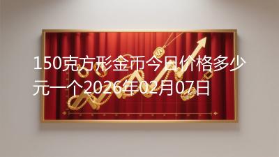 150克方形金币今日价格多少元一个2026年02月07日