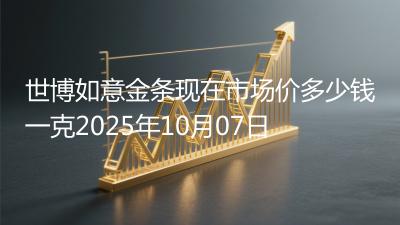 世博如意金条现在市场价多少钱一克2025年10月07日