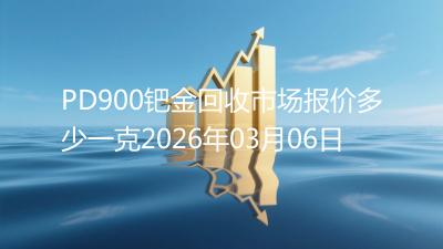 PD900钯金回收市场报价多少一克2026年03月06日