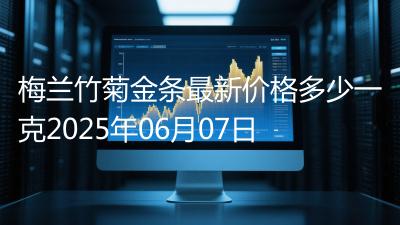 梅兰竹菊金条最新价格多少一克2025年06月07日