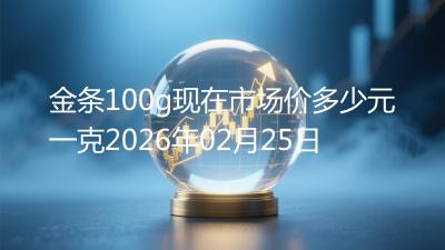 金条100g现在市场价多少元一克2026年02月25日