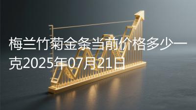 梅兰竹菊金条当前价格多少一克2025年07月21日