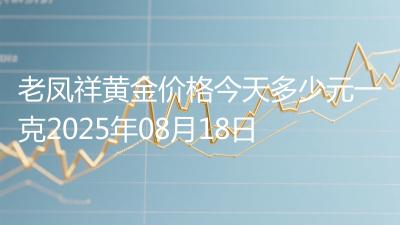 老凤祥黄金价格今天多少元一克2025年08月18日
