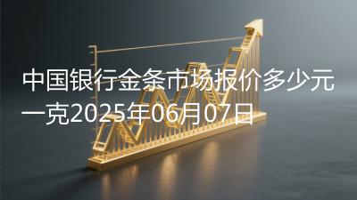 中国银行金条市场报价多少元一克2025年06月07日