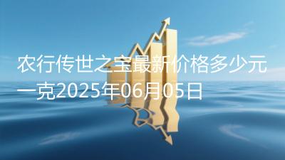 农行传世之宝最新价格多少元一克2025年06月05日