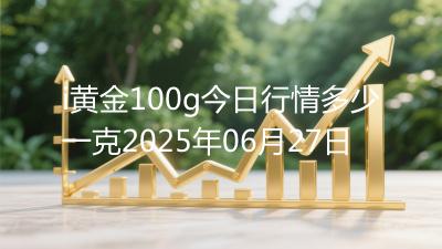 i黄金100g今日行情多少一克2025年06月27日