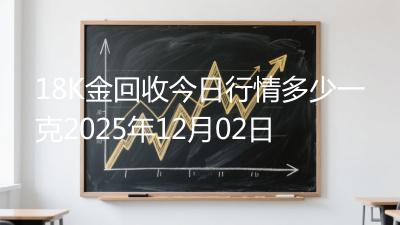 18K金回收今日行情多少一克2025年12月02日