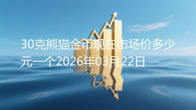 30克熊猫金币现在市场价多少元一个2026年03月22日