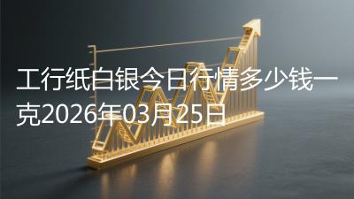 工行纸白银今日行情多少钱一克2026年03月25日