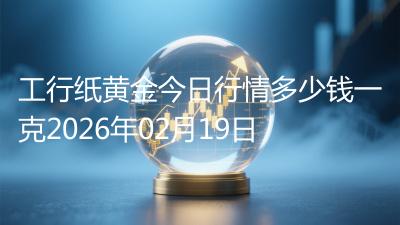 工行纸黄金今日行情多少钱一克2026年02月19日