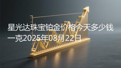 星光达珠宝铂金价格今天多少钱一克2025年08月22日
