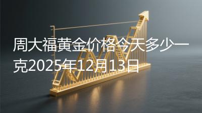 周大福黄金价格今天多少一克2025年12月13日