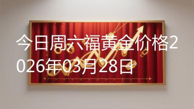 今日周六福黄金价格2026年03月28日