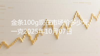 金条100g现在市场价多少元一克2025年10月07日