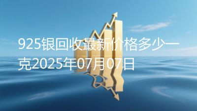 925银回收最新价格多少一克2025年07月07日