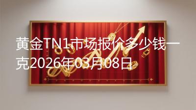 黄金TN1市场报价多少钱一克2026年03月08日