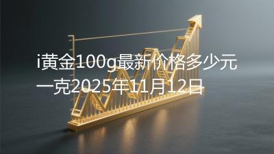 i黄金100g最新价格多少元一克2025年11月12日