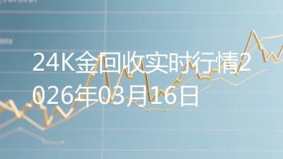 24K金回收实时行情2026年03月16日
