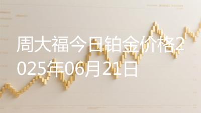 周大福今日铂金价格2025年06月21日