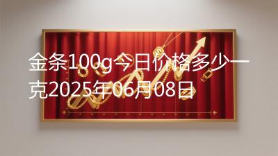 金条100g今日价格多少一克2025年06月08日