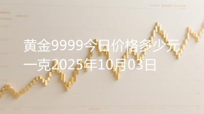 黄金9999今日价格多少元一克2025年10月03日