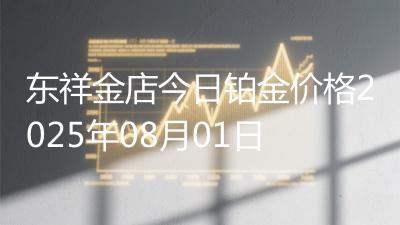 东祥金店今日铂金价格2025年08月01日