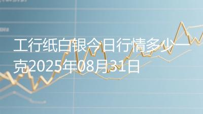 工行纸白银今日行情多少一克2025年08月31日