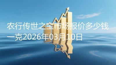 农行传世之宝市场报价多少钱一克2026年03月10日