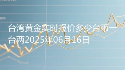 台湾黄金实时报价多少台币一台两2025年06月16日