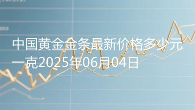 中国黄金金条最新价格多少元一克2025年06月04日