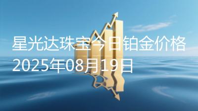 星光达珠宝今日铂金价格2025年08月19日
