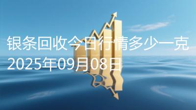 银条回收今日行情多少一克2025年09月08日