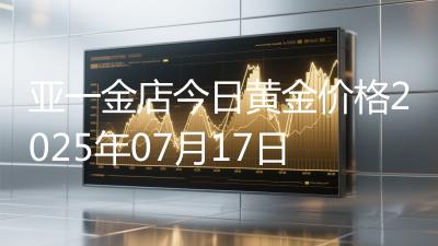 亚一金店今日黄金价格2025年07月17日