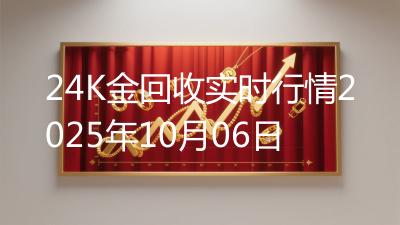 24K金回收实时行情2025年10月06日