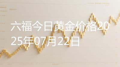 六福今日黄金价格2025年07月22日