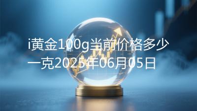 i黄金100g当前价格多少一克2025年06月05日
