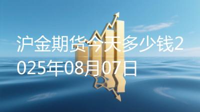 沪金期货今天多少钱2025年08月07日