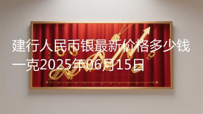 建行人民币银最新价格多少钱一克2025年06月15日