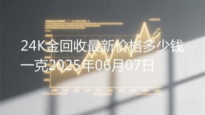 24K金回收最新价格多少钱一克2025年06月07日
