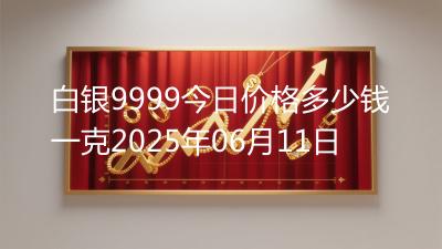 白银9999今日价格多少钱一克2025年06月11日