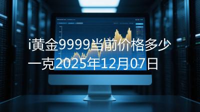 i黄金9999当前价格多少一克2025年12月07日