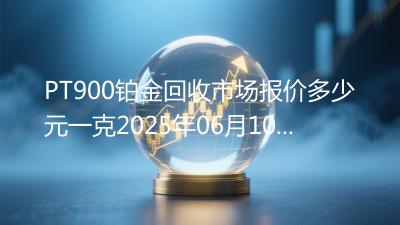 PT900铂金回收市场报价多少元一克2025年06月10日