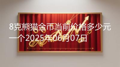 8克熊猫金币当前价格多少元一个2025年06月07日