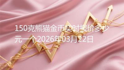 150克熊猫金币实时报价多少元一个2026年03月22日